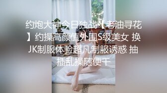 约炮大神今日独战【老油寻花】约操高颜值外围S级美女 换JK制服体验超凡制服诱惑 抽插乱操随便干