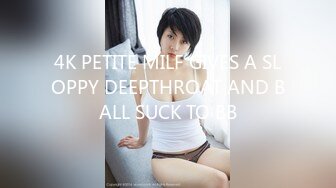 4K PETITE MILF GIVES A SLOPPY DEEPTHROAT AND BALL SUCK TO BB