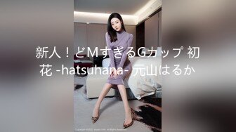 新人！どMすぎるGカップ 初花 -hatsuhana- 元山はるか