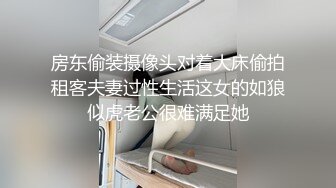 房东偷装摄像头对着大床偷拍租客夫妻过性生活这女的如狼似虎老公很难满足她