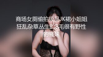 商场女厕偷拍极品JK裙小姐姐狂乱杂草丛生的B毛很有野性的骚妹