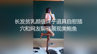 长发贫乳颜值妹子道具自慰插穴和网友聊骚展现美鲍鱼