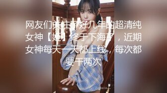 网友们关注了好几年的超清纯女神【姬】终于下海了，近期女神每天一天都上线，每次都要干两次