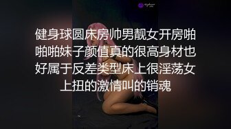 健身球圆床房帅男靓女开房啪啪啪妹子颜值真的很高身材也好属于反差类型床上很淫荡女上扭的激情叫的销魂