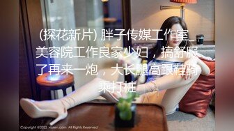 (探花新片) 胖子传媒工作室_美容院工作良家少妇，搞舒服了再来一炮，大长腿高跟鞋骑乘打桩