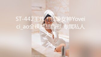 ST-442王炸！顶级女神Yoveici_ao全裸抽插自慰 专属私人大秀