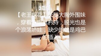 【老王探花】长腿大胸外围妹，穿着衣服挺矜持，脱光也是个浪荡娇娃，缺少的就是鸡巴的插入