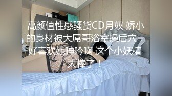 高颜值性感骚货CD月奴 娇小的身材被大屌哥浴室操后穴，好喜欢她呻吟啊 这个小妖精 太棒了！