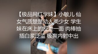 【极品网红学妹】小敏儿 仙女气质楚楚动人美少女 学生妹在床上的反差一面 肉棒抽插白浆泛滥 极爽内射中出