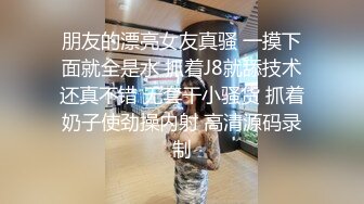 朋友的漂亮女友真骚 一摸下面就全是水 抓着J8就舔技术还真不错 无套干小骚货 抓着奶子使劲操内射 高清源码录制