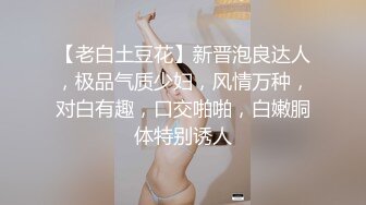 【老白土豆花】新晋泡良达人，极品气质少妇，风情万种，对白有趣，口交啪啪，白嫩胴体特别诱人