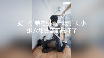 奶一学弟勾引高年级学长,小嫩穴都被哥哥玩坏了