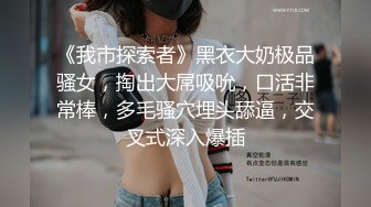 《我市探索者》黑衣大奶极品骚女，掏出大屌吸吮，口活非常棒，多毛骚穴埋头舔逼，交叉式深入爆插