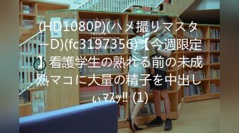 (HD1080P)(ハメ撮りマスターD)(fc3197356)【今週限定】看護学生の熟れる前の未成熟マコに大量の精子を中出しぃﾏｽｯ‼ (1)