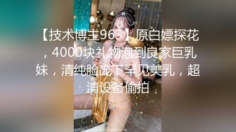 【技术博主963】原白嫖探花，4000块礼物泡到良家巨乳妹，清纯脸庞下罕见美乳，超清设备偷拍