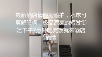 最新酒店情趣房偷拍，水床可真舒服啊，极品漂亮的短发御姐下午7点钟吃完饭就来酒店偷情