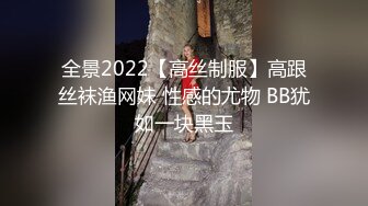 全景2022【高丝制服】高跟丝袜渔网妹 性感的尤物 BB犹如一块黑玉