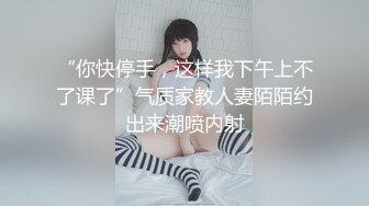 “你快停手，这样我下午上不了课了”气质家教人妻陌陌约出来潮喷内射