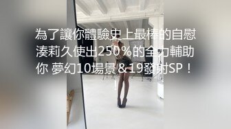 為了讓你體驗史上最棒的自慰湊莉久使出250％的全力輔助你 夢幻10場景＆19發射SP！！