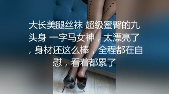 大长美腿丝袜 超级蜜臀的九头身 一字马女神，太漂亮了，身材还这么棒，全程都在自慰，看着都累了