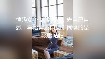 情趣女仆制服诱惑，先自己自慰，再给男友口交，伺候的是服服帖帖