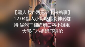 【黑人老外两兄弟出来搞事】12.04黑人小哥吃伟哥神药加持 猛烈干翻约炮白嫩小姐姐 大屌把小姐姐吓够呛