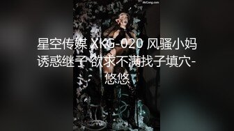 星空传媒 XKG-020 风骚小妈诱惑继子 欲求不满找子填穴-悠悠