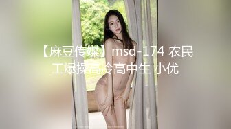 【麻豆传媒】msd-174 农民工爆操高冷高中生 小优