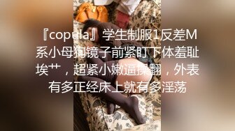 『copula』学生制服1反差M系小母狗镜子前紧盯下体羞耻埃艹，超紧小嫩逼操翻，外表有多正经床上就有多淫荡