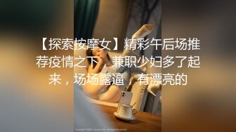 【探索按摩女】精彩午后场推荐疫情之下，兼职少妇多了起来，场场露逼，有漂亮的