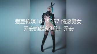 爱豆传媒 id--5357 情慾男女乔安的献身36计-乔安