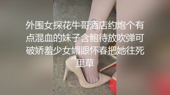 外围女探花牛哥酒店约炮个有点混血的妹子含鲍待放吹弹可破娇羞少女媚眼怀春把她往死里草