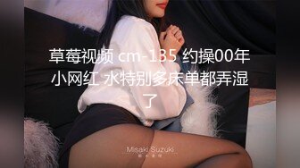 草莓视频 cm-135 约操00年小网红 水特别多床单都弄湿了