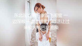 东北淫妇第五季双飞闺蜜 一边深喉一边给闺蜜打电话让过来被大鸡巴轮流操