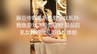 麻豆传媒最新性爱游戏系列-鲍鱼游戏之吸舔碰糖 极品巨乳女神的淫乱游戏性体验