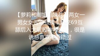 【萝莉和御姐姐妹花】两女一男女女舌吻互摸，足交69互舔后入大屁股呻吟娇喘，很是诱惑喜欢不要错过