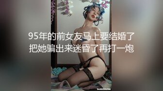 95年的前女友马上要结婚了把她骗出来迷昏了再打一炮