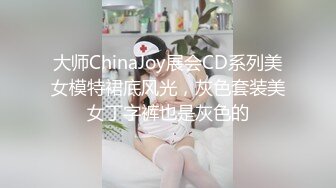 大师ChinaJoy展会CD系列美女模特裙底风光，灰色套装美女丁字裤也是灰色的