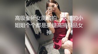 高级会所女厕偷拍，这里的小姐姐个个都是美腿高挑极品女神