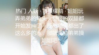 热门 人妖 · Ts黄檬萌 · 姐姐玩弄弟弟的龟头，舒服的双腿都开始发抖了～既然龟头都出了这么多的水，那就奖励弟弟操姐姐吧