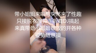 带小姐姐来唱歌突然来了性趣只接脱衣服开干听着DJ搞起来真带劲小姐姐很放的开各种姿势随意操