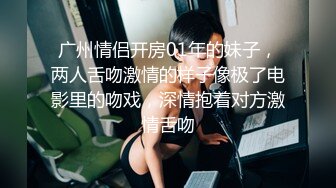 广州情侣开房01年的妹子，两人舌吻激情的样子像极了电影里的吻戏，深情抱着对方激情舌吻