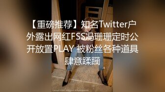 【重磅推荐】知名Twitter户外露出网红FSS冯珊珊定时公开放置PLAY 被粉丝各种道具肆意蹂躏