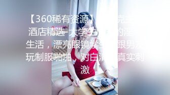 【360稀有资源】罗曼克主题酒店精选-大学生周末的淫荡生活，漂亮眼镜学生妹跟男友玩制服啪啪，对白清晰真实刺激