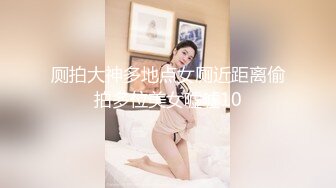 厕拍大神多地点女厕近距离偷拍多位美女嘘嘘10