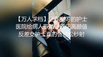 【万人求档】还在实习的护士医院给病人取精，遇见高颜值反差女护士真的会轻松秒射