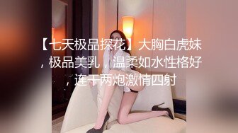 【七天极品探花】大胸白虎妹，极品美乳，温柔如水性格好，连干两炮激情四射