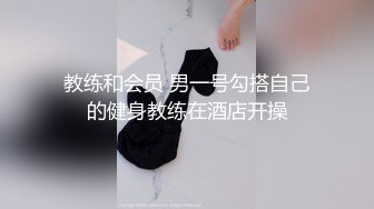 教练和会员 男一号勾搭自己的健身教练在酒店开操