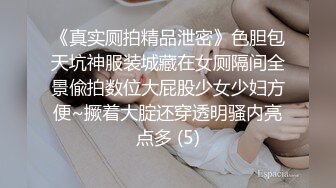 《真实厕拍精品泄密》色胆包天坑神服装城藏在女厕隔间全景偸拍数位大屁股少女少妇方便~撅着大腚还穿透明骚内亮点多 (5)