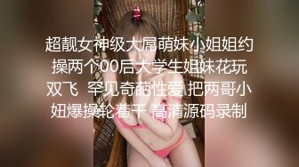 超靓女神级大屌萌妹小姐姐约操两个00后大学生姐妹花玩双飞  罕见奇葩性爱 把两哥小妞爆操轮着干 高清源码录制